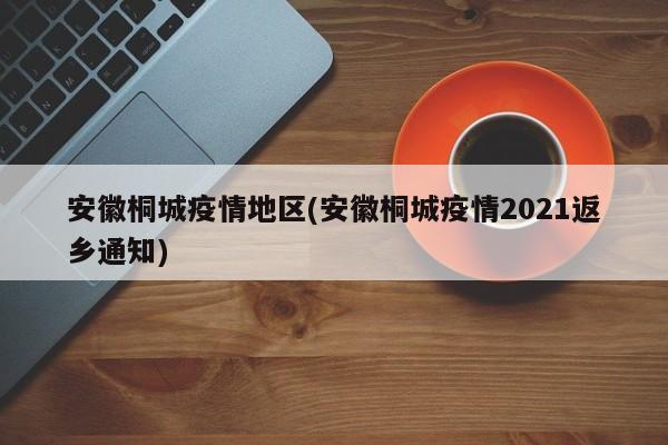 安徽桐城疫情地区(安徽桐城疫情2021返乡通知)