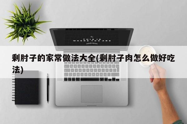 剩肘子的家常做法大全(剩肘子肉怎么做好吃法)