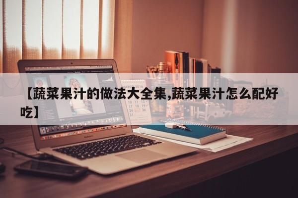 【蔬菜果汁的做法大全集,蔬菜果汁怎么配好吃】