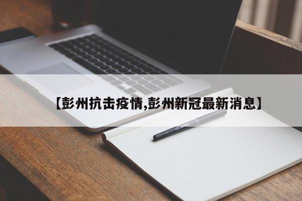 【彭州抗击疫情,彭州新冠最新消息】