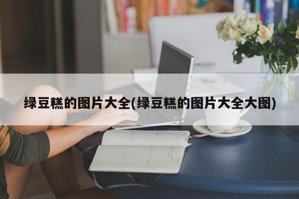 绿豆糕的图片大全(绿豆糕的图片大全大图)