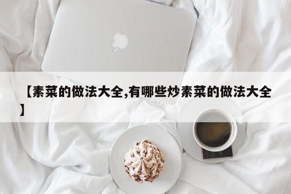 【素菜的做法大全,有哪些炒素菜的做法大全】