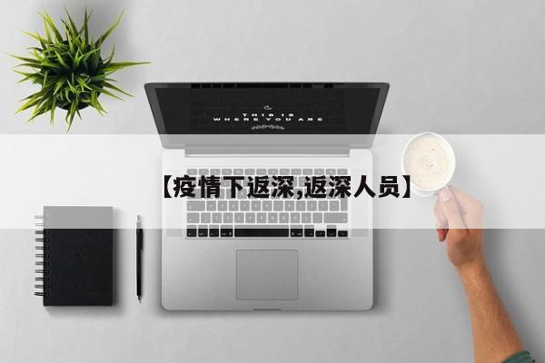 【疫情下返深,返深人员】
