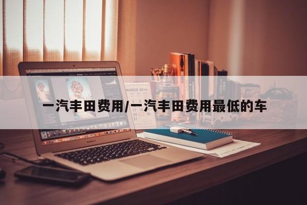 一汽丰田费用/一汽丰田费用最低的车