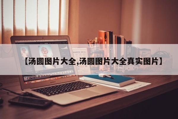 【汤圆图片大全,汤圆图片大全真实图片】