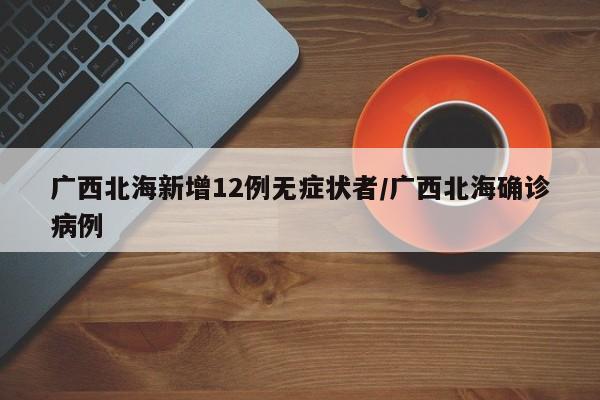 广西北海新增12例无症状者/广西北海确诊病例