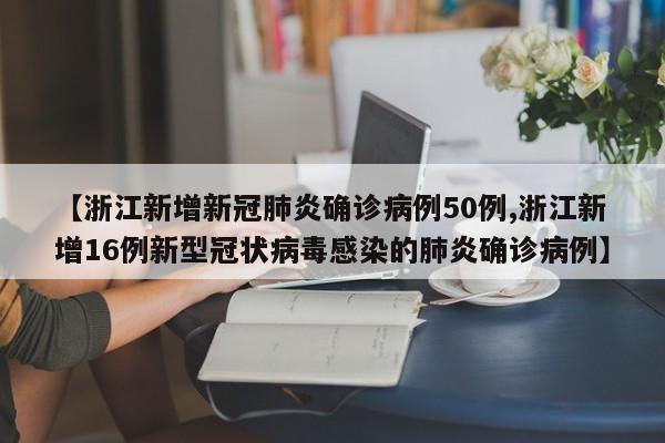 【浙江新增新冠肺炎确诊病例50例,浙江新增16例新型冠状病毒感染的肺炎确诊病例】