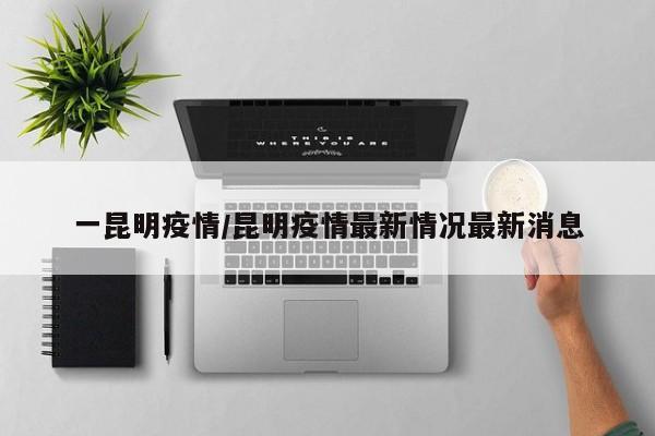 一昆明疫情/昆明疫情最新情况最新消息