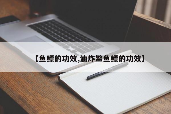 【鱼鳔的功效,油炸鳘鱼鳔的功效】