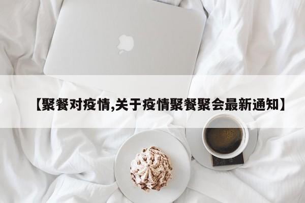 【聚餐对疫情,关于疫情聚餐聚会最新通知】
