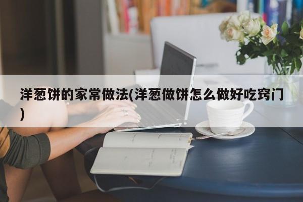 洋葱饼的家常做法(洋葱做饼怎么做好吃窍门)