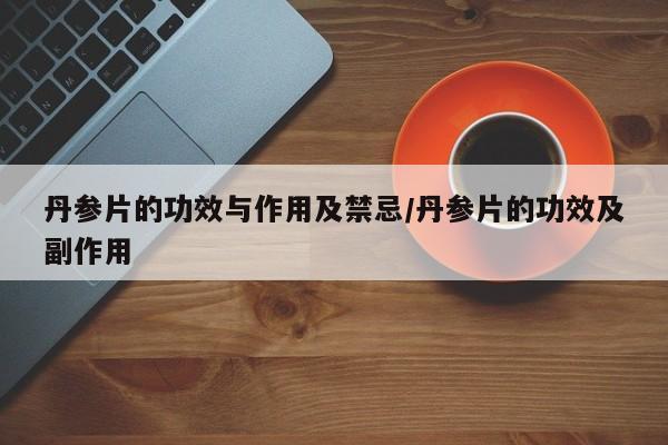 丹参片的功效与作用及禁忌/丹参片的功效及副作用