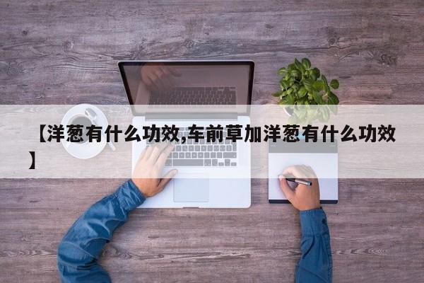 【洋葱有什么功效,车前草加洋葱有什么功效】