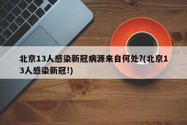 北京13人感染新冠病源来自何处?(北京13人感染新冠!)
