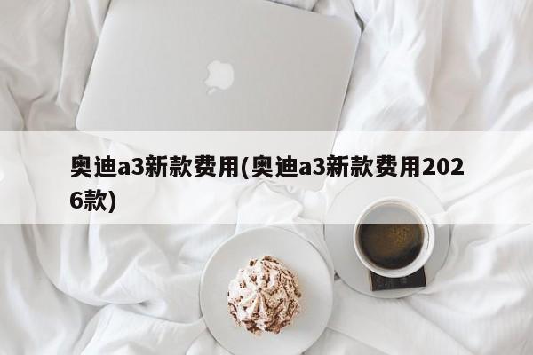 奥迪a3新款费用(奥迪a3新款费用2026款)