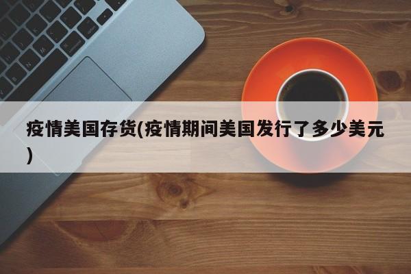 疫情美国存货(疫情期间美国发行了多少美元)