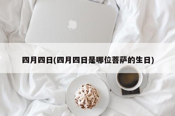 四月四日(四月四日是哪位菩萨的生日)