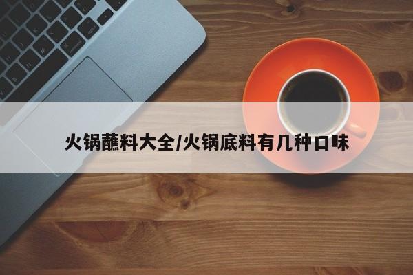 火锅蘸料大全/火锅底料有几种口味