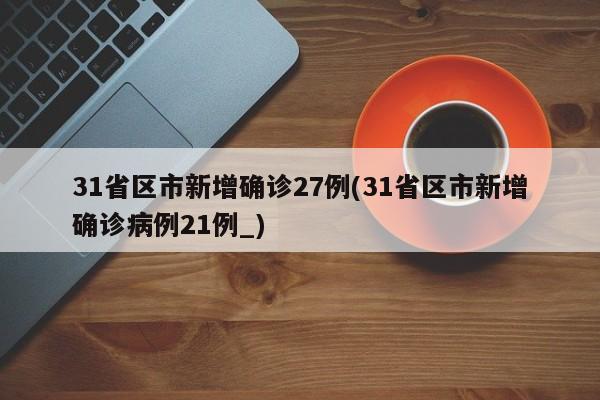 31省区市新增确诊27例(31省区市新增确诊病例21例_)