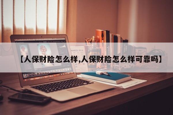 【人保财险怎么样,人保财险怎么样可靠吗】
