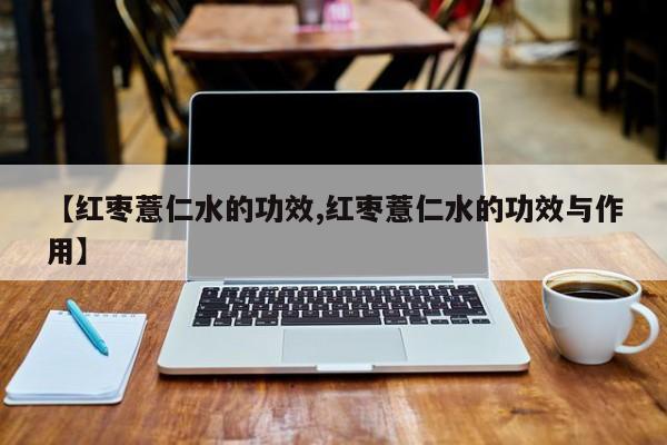 【红枣薏仁水的功效,红枣薏仁水的功效与作用】