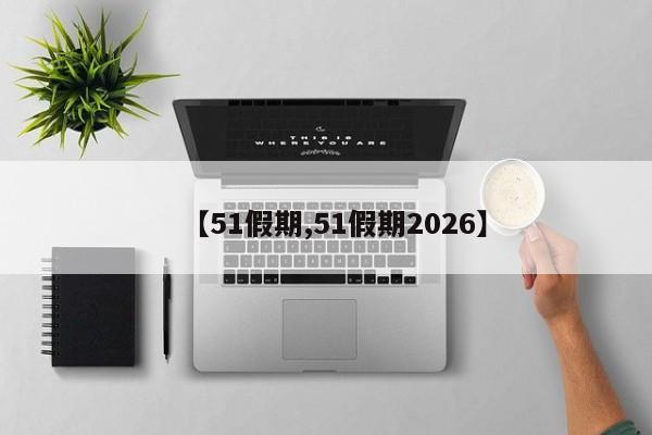 【51假期,51假期2026】