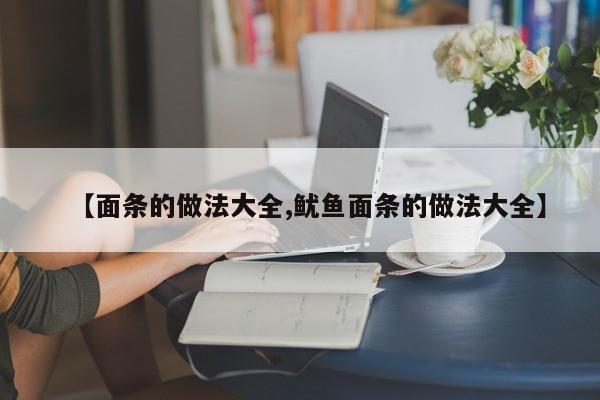 【面条的做法大全,鱿鱼面条的做法大全】