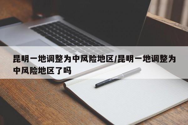 昆明一地调整为中风险地区/昆明一地调整为中风险地区了吗