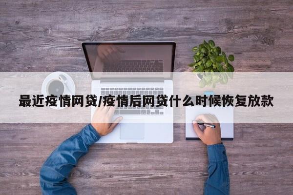 最近疫情网贷/疫情后网贷什么时候恢复放款