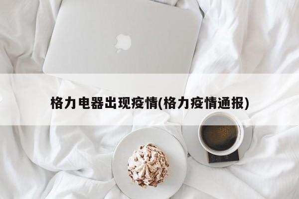 格力电器出现疫情(格力疫情通报)