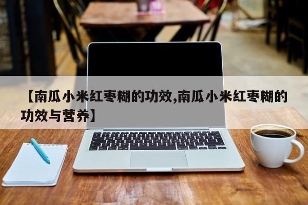 【南瓜小米红枣糊的功效,南瓜小米红枣糊的功效与营养】