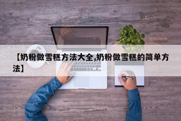 【奶粉做雪糕方法大全,奶粉做雪糕的简单方法】