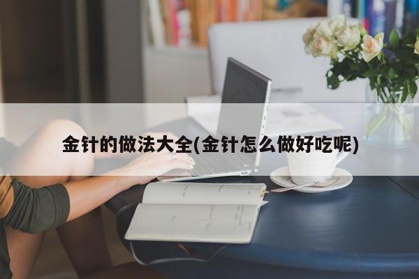 金针的做法大全(金针怎么做好吃呢)