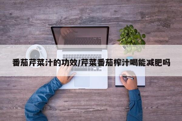 番茄芹菜汁的功效/芹菜番茄榨汁喝能减肥吗