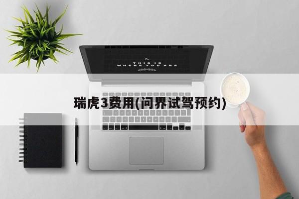 瑞虎3费用(问界试驾预约)