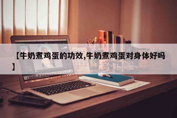 【牛奶煮鸡蛋的功效,牛奶煮鸡蛋对身体好吗】