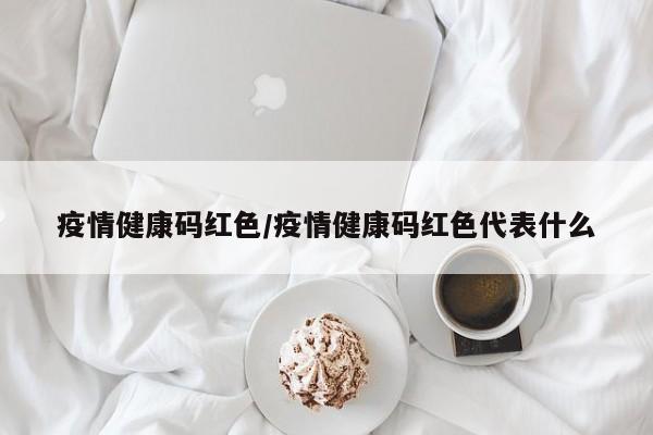 疫情健康码红色/疫情健康码红色代表什么