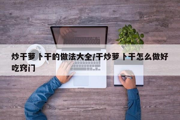 炒干萝卜干的做法大全/干炒萝卜干怎么做好吃窍门