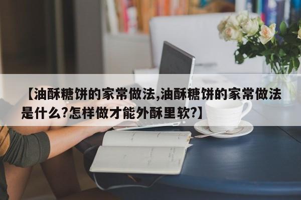 【油酥糖饼的家常做法,油酥糖饼的家常做法是什么?怎样做才能外酥里软?】