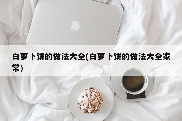 白萝卜饼的做法大全(白萝卜饼的做法大全家常)