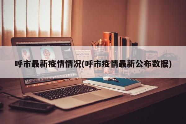 呼市最新疫情情况(呼市疫情最新公布数据)