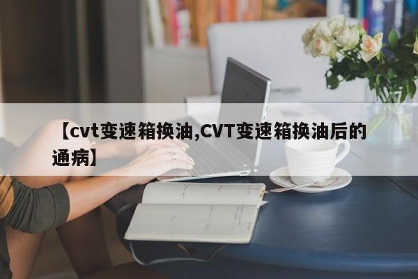 【cvt变速箱换油,CVT变速箱换油后的通病】