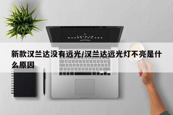 新款汉兰达没有远光/汉兰达远光灯不亮是什么原因