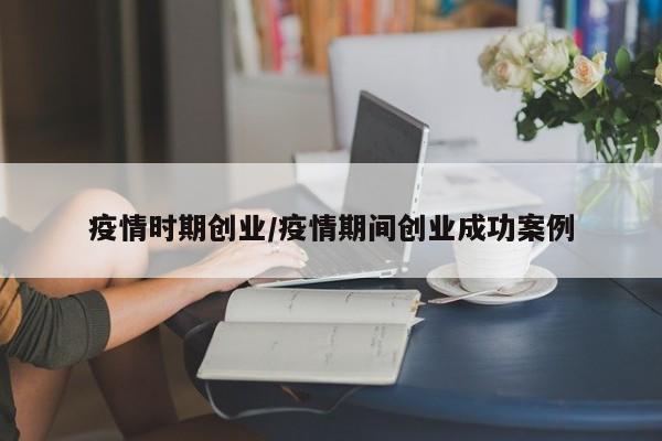 疫情时期创业/疫情期间创业成功案例