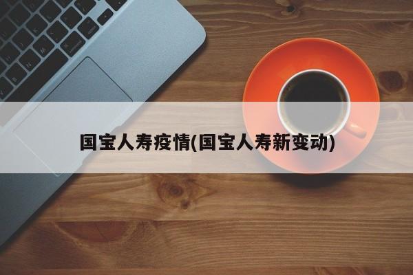 国宝人寿疫情(国宝人寿新变动)