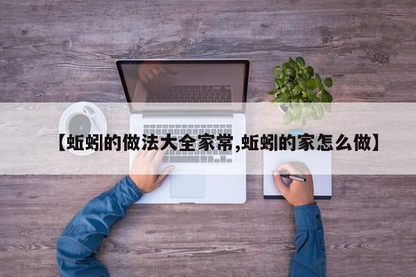 【蚯蚓的做法大全家常,蚯蚓的家怎么做】