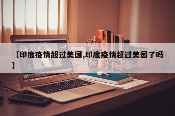 【印度疫情超过美国,印度疫情超过美国了吗】