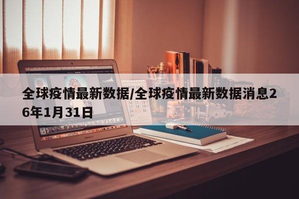 全球疫情最新数据/全球疫情最新数据消息26年1月31日
