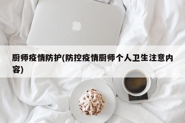 厨师疫情防护(防控疫情厨师个人卫生注意内容)