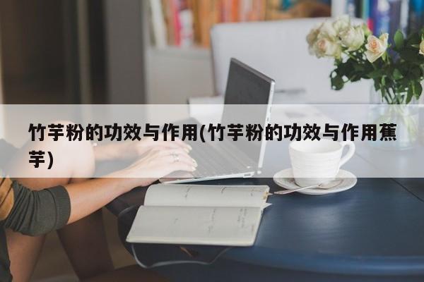 竹芋粉的功效与作用(竹芋粉的功效与作用蕉芋)